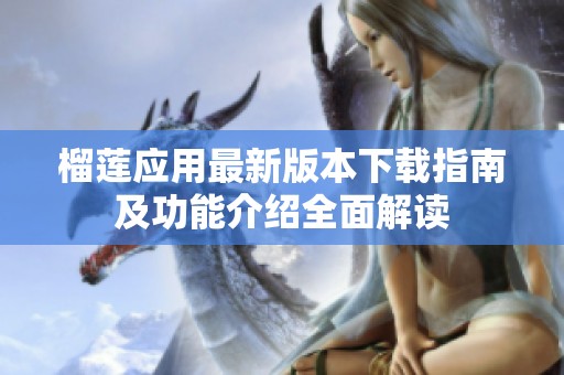 榴莲应用最新版本下载指南及功能介绍全面解读