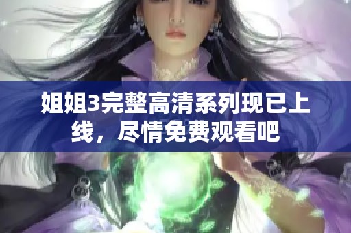 姐姐3完整高清系列现已上线，尽情免费观看吧