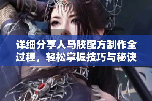 详细分享人马胶配方制作全过程，轻松掌握技巧与秘诀