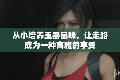 从小培养玉器品味，让走路成为一种高雅的享受