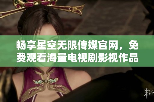 畅享星空无限传媒官网，免费观看海量电视剧影视作品