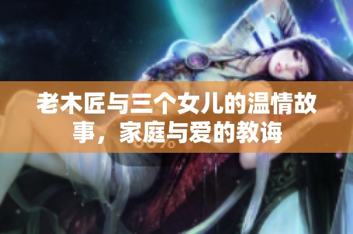 老木匠与三个女儿的温情故事，家庭与爱的教诲