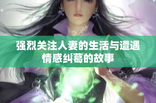 强烈关注人妻的生活与遭遇情感纠葛的故事