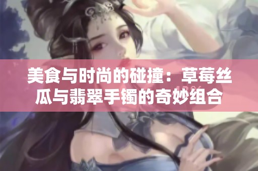 美食与时尚的碰撞：草莓丝瓜与翡翠手镯的奇妙组合