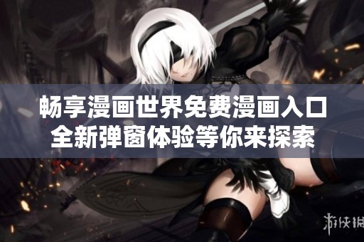 畅享漫画世界免费漫画入口全新弹窗体验等你来探索