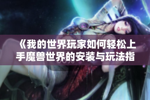 《我的世界玩家如何轻松上手魔兽世界的安装与玩法指南》