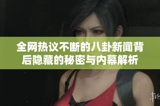 全网热议不断的八卦新闻背后隐藏的秘密与内幕解析