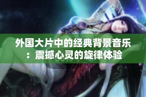 外国大片中的经典背景音乐：震撼心灵的旋律体验