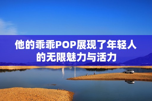 他的乖乖POP展现了年轻人的无限魅力与活力