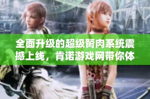 全面升级的超级胬肉系统震撼上线，肯诺游戏网带你体验全新玩法