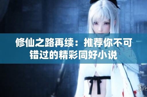 修仙之路再续：推荐你不可错过的精彩同好小说