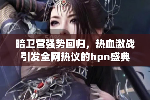 暗卫营强势回归，热血激战引发全网热议的hpn盛典