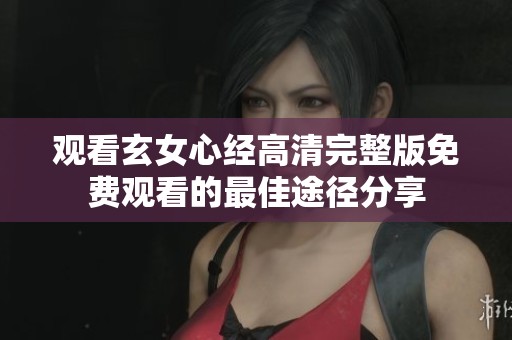 观看玄女心经高清完整版免费观看的最佳途径分享