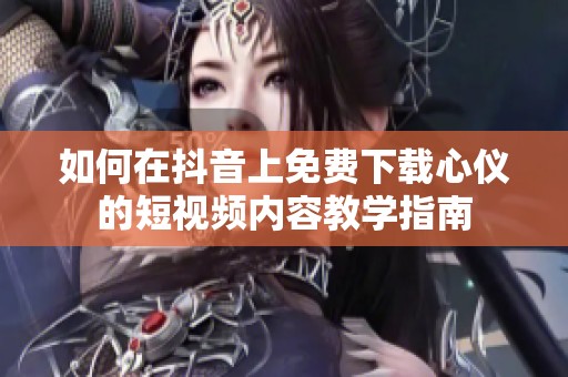 如何在抖音上免费下载心仪的短视频内容教学指南