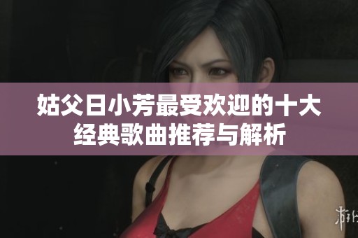 姑父日小芳最受欢迎的十大经典歌曲推荐与解析