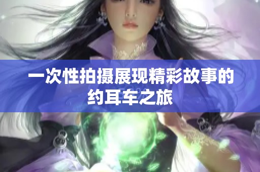 一次性拍摄展现精彩故事的约耳车之旅