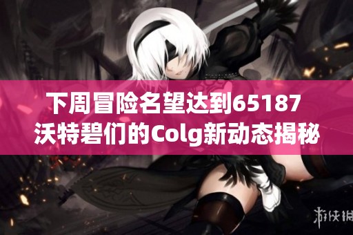 下周冒险名望达到65187 沃特碧们的Colg新动态揭秘