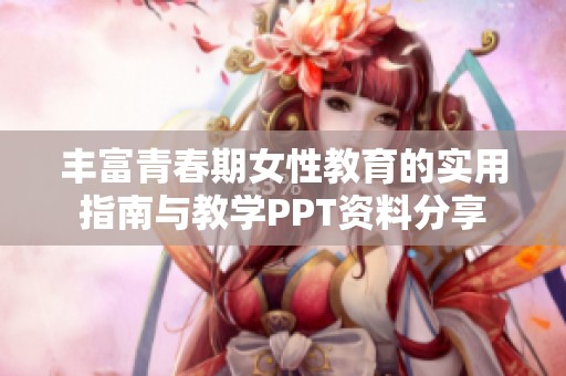 丰富青春期女性教育的实用指南与教学PPT资料分享