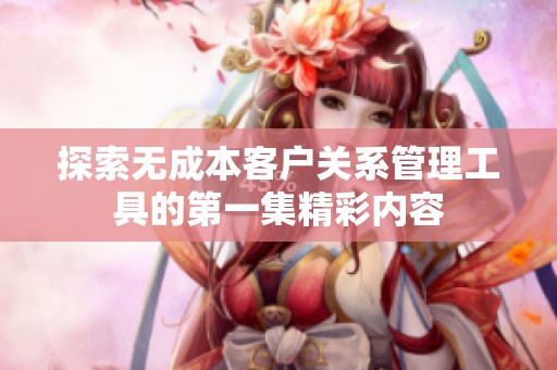 探索无成本客户关系管理工具的第一集精彩内容