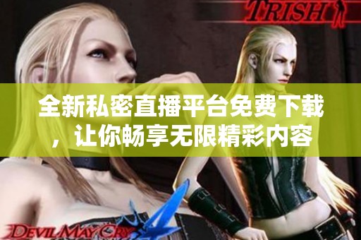 全新私密直播平台免费下载，让你畅享无限精彩内容