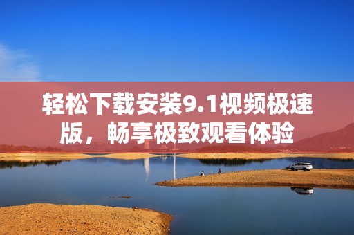 轻松下载安装9.1视频极速版，畅享极致观看体验
