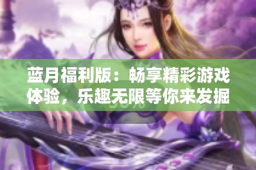 蓝月福利版：畅享精彩游戏体验，乐趣无限等你来发掘