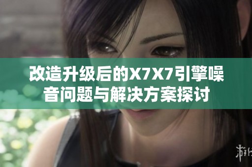 改造升级后的X7X7引擎噪音问题与解决方案探讨