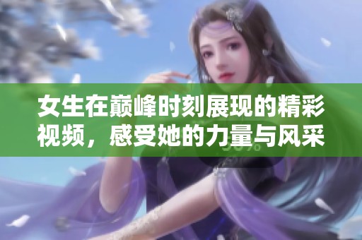 女生在巅峰时刻展现的精彩视频，感受她的力量与风采