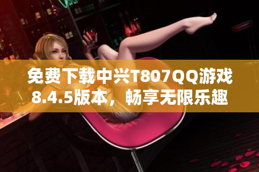 免费下载中兴T807QQ游戏8.4.5版本，畅享无限乐趣