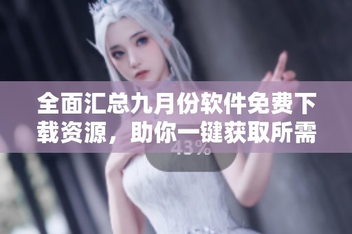 全面汇总九月份软件免费下载资源，助你一键获取所需应用