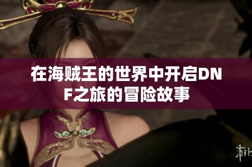 在海贼王的世界中开启DNF之旅的冒险故事