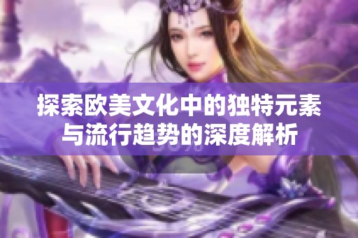 探索欧美文化中的独特元素与流行趋势的深度解析