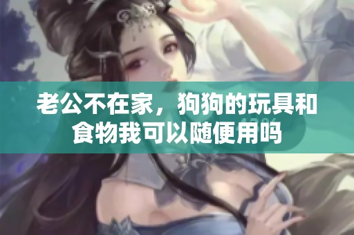 老公不在家，狗狗的玩具和食物我可以随便用吗
