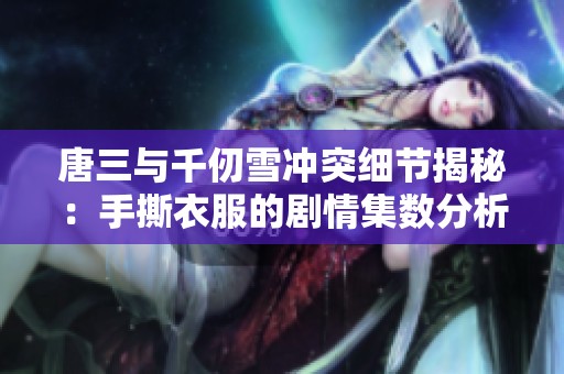 唐三与千仞雪冲突细节揭秘：手撕衣服的剧情集数分析