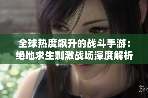 全球热度飙升的战斗手游：绝地求生刺激战场深度解析
