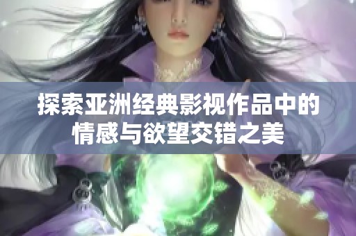 探索亚洲经典影视作品中的情感与欲望交错之美
