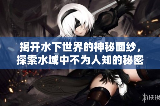 揭开水下世界的神秘面纱，探索水域中不为人知的秘密