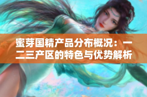 蜜芽国精产品分布概况：一二三产区的特色与优势解析