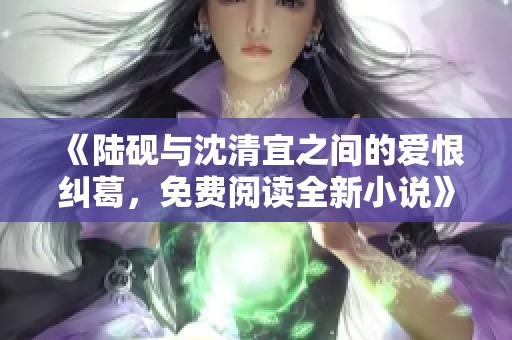 《陆砚与沈清宜之间的爱恨纠葛，免费阅读全新小说》