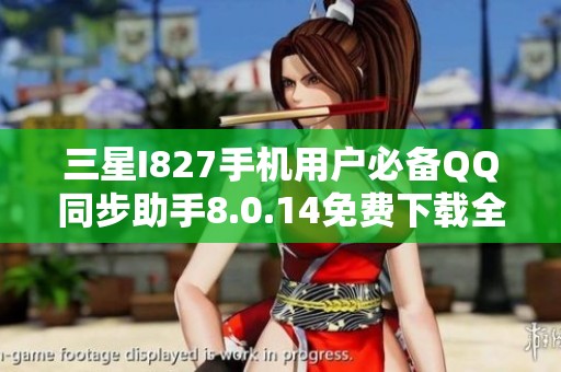 三星I827手机用户必备QQ同步助手8.0.14免费下载全面指南