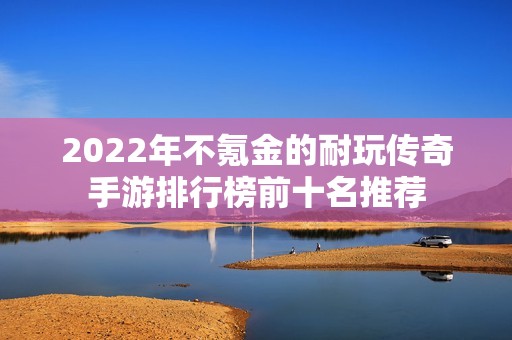 2022年不氪金的耐玩传奇手游排行榜前十名推荐