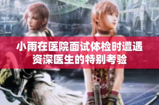 小雨在医院面试体检时遭遇资深医生的特别考验