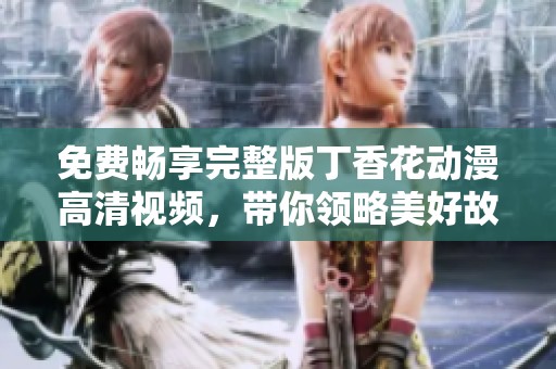 免费畅享完整版丁香花动漫高清视频，带你领略美好故事