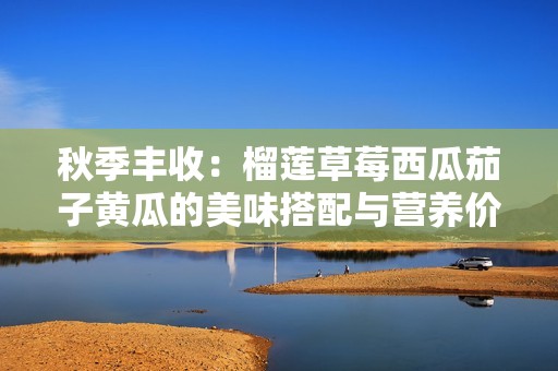 秋季丰收：榴莲草莓西瓜茄子黄瓜的美味搭配与营养价值