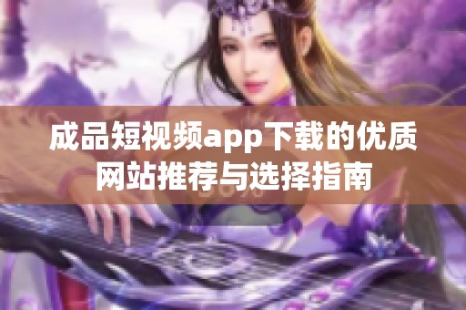 成品短视频app下载的优质网站推荐与选择指南