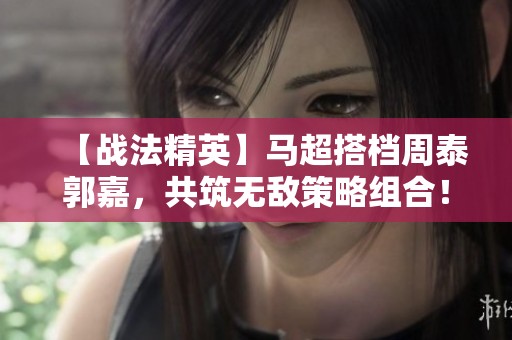 【战法精英】马超搭档周泰郭嘉，共筑无敌策略组合！