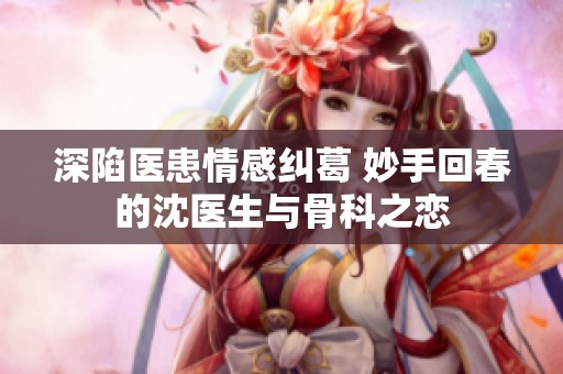 深陷医患情感纠葛 妙手回春的沈医生与骨科之恋