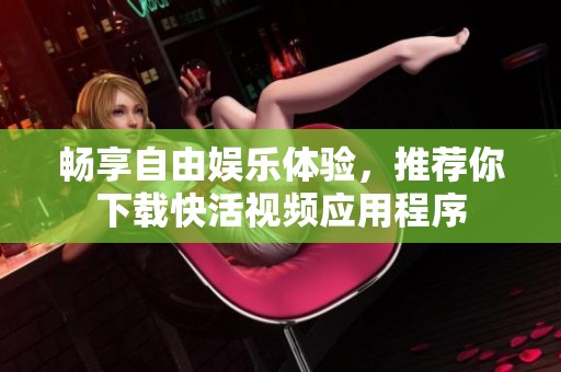 畅享自由娱乐体验，推荐你下载快活视频应用程序