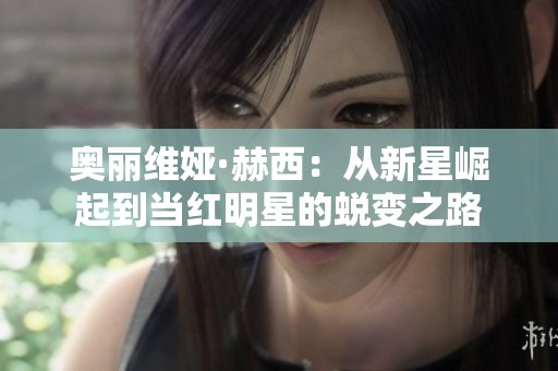 奥丽维娅·赫西：从新星崛起到当红明星的蜕变之路