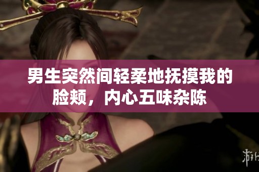 男生突然间轻柔地抚摸我的脸颊，内心五味杂陈